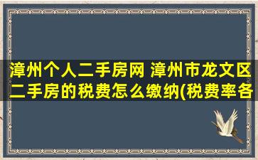 漳州个人二手房网 漳州市龙文区二手房的税费怎么缴纳(税费率各是多少)